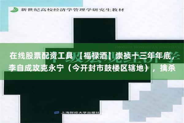 在线股票配资工具 【福禄酒】崇祯十三年年底，李自成攻克永宁（今开封市鼓楼区辖地），擒杀
