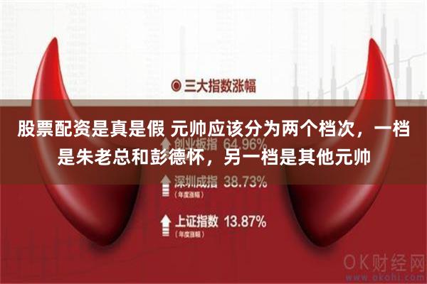 股票配资是真是假 元帅应该分为两个档次，一档是朱老总和彭德怀，另一档是其他元帅