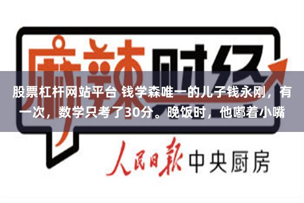 股票杠杆网站平台 钱学森唯一的儿子钱永刚，有一次，数学只考了30分。晚饭时，他嘟着小嘴
