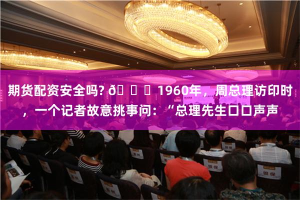 期货配资安全吗? 🌞1960年，周总理访印时，一个记者故意挑事问：“总理先生口口声声