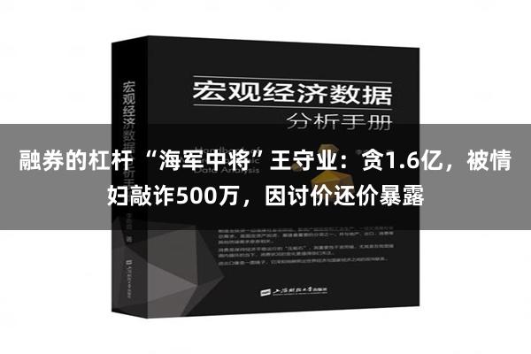 融券的杠杆 “海军中将”王守业：贪1.6亿，被情妇敲诈500万，因讨价还价暴露