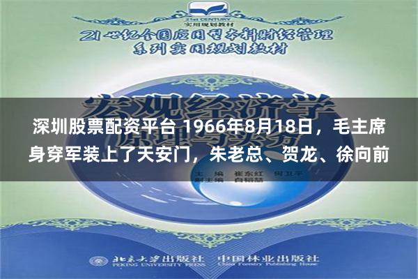 深圳股票配资平台 1966年8月18日，毛主席身穿军装上了天安门，朱老总、贺龙、徐向前
