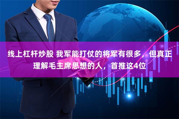 线上杠杆炒股 我军能打仗的将军有很多，但真正理解毛主席思想的人，首推这4位