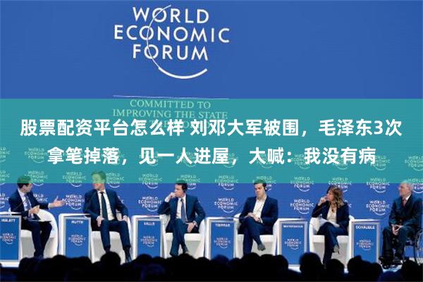 股票配资平台怎么样 刘邓大军被围，毛泽东3次拿笔掉落，见一人进屋，大喊：我没有病