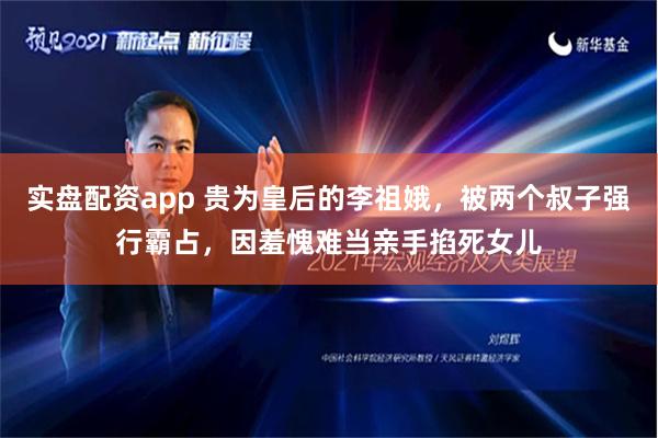 实盘配资app 贵为皇后的李祖娥，被两个叔子强行霸占，因羞愧难当亲手掐死女儿