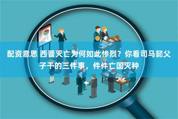 配资意思 西晋灭亡为何如此惨烈？你看司马懿父子干的三件事，件件亡国灭种