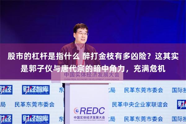 股市的杠杆是指什么 醉打金枝有多凶险？这其实是郭子仪与唐代宗的暗中角力，充满危机