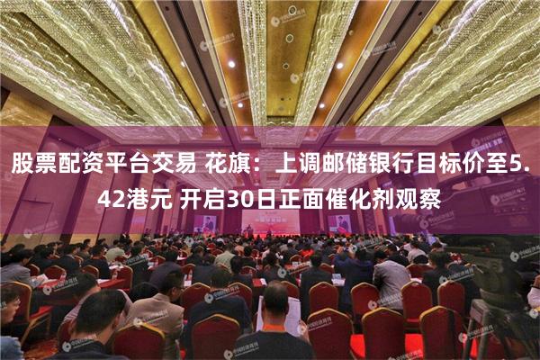 股票配资平台交易 花旗：上调邮储银行目标价至5.42港元 开启30日正面催化剂观察