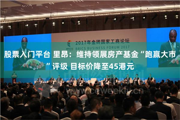 股票入门平台 里昂：维持领展房产基金“跑赢大市”评级 目标价降至45港元