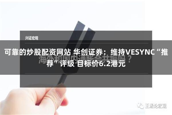 可靠的炒股配资网站 华创证券：维持VESYNC“推荐”评级 目标价6.2港元