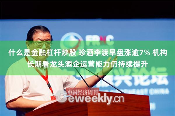 什么是金融杠杆炒股 珍酒李渡早盘涨逾7% 机构长期看龙头酒企运营能力仍持续提升