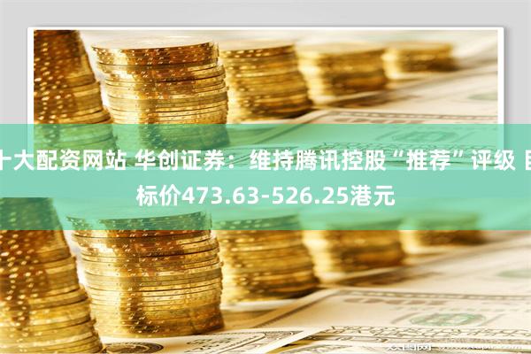 十大配资网站 华创证券：维持腾讯控股“推荐”评级 目标价473.63-526.25港元