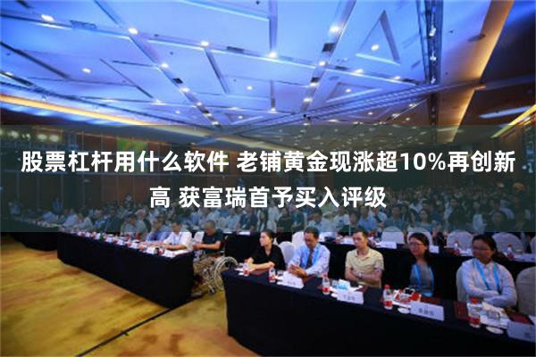 股票杠杆用什么软件 老铺黄金现涨超10%再创新高 获富瑞首予买入评级