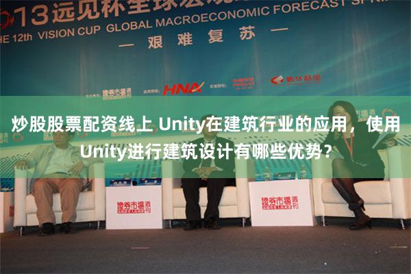 炒股股票配资线上 Unity在建筑行业的应用，使用Unity进行建筑设计有哪些优势？