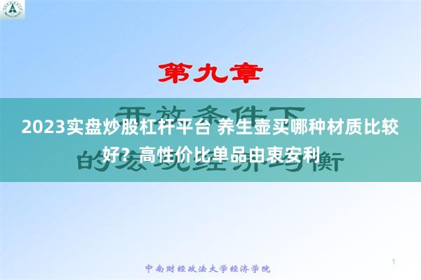 2023实盘炒股杠杆平台 养生壶买哪种材质比较好？高性价比单品由衷安利