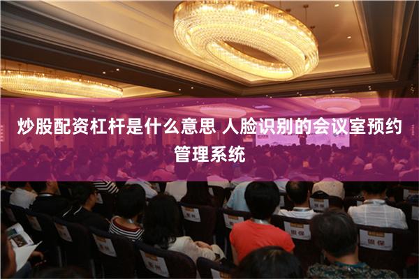 炒股配资杠杆是什么意思 人脸识别的会议室预约管理系统