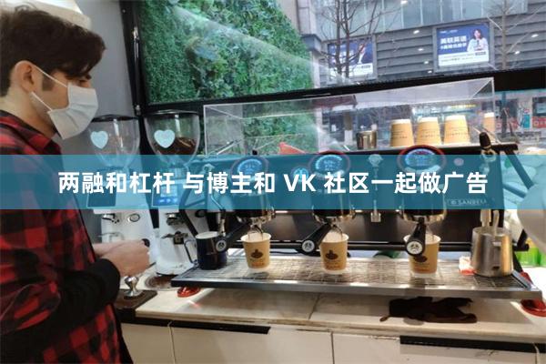 两融和杠杆 与博主和 VK 社区一起做广告