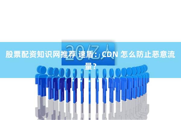 股票配资知识网推荐 速盾：CDN 怎么防止恶意流量？