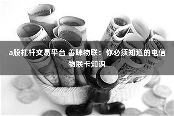 a股杠杆交易平台 善睐物联：你必须知道的电信物联卡知识