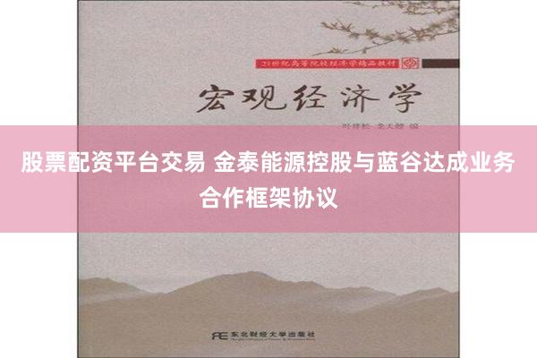 股票配资平台交易 金泰能源控股与蓝谷达成业务合作框架协议