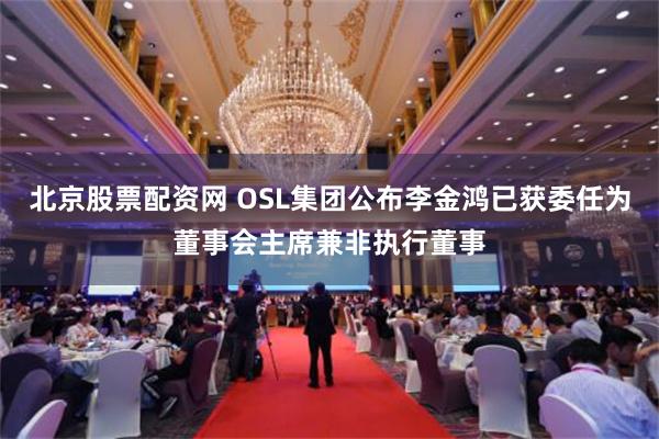 北京股票配资网 OSL集团公布李金鸿已获委任为董事会主席兼非执行董事