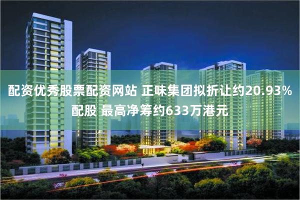 配资优秀股票配资网站 正味集团拟折让约20.93%配股 最高净筹约633万港元