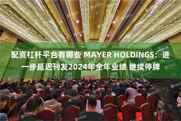 配资杠杆平台有哪些 MAYER HOLDINGS：进一步延迟刊发2024年全年业绩 继续停牌