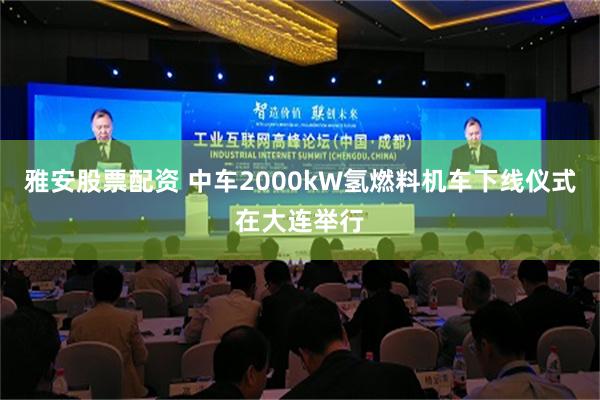 雅安股票配资 中车2000kW氢燃料机车下线仪式在大连举行