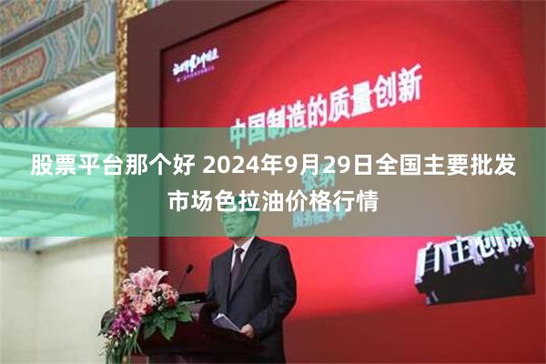 股票平台那个好 2024年9月29日全国主要批发市场色拉油价格行情