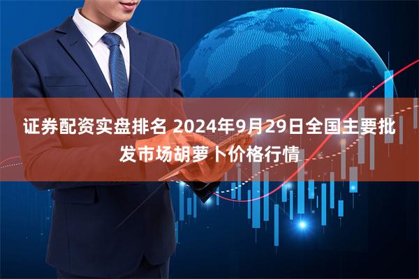 证券配资实盘排名 2024年9月29日全国主要批发市场胡萝卜价格行情