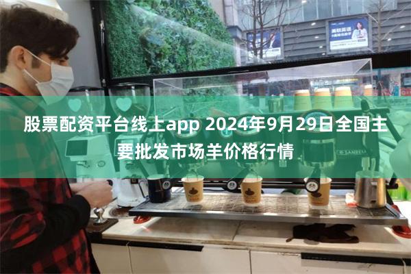 股票配资平台线上app 2024年9月29日全国主要批发市场羊价格行情