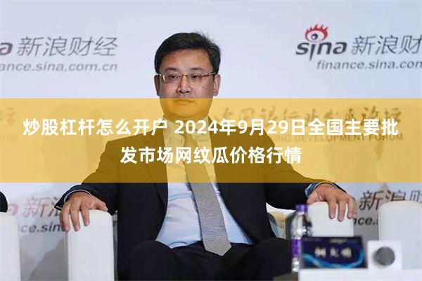 炒股杠杆怎么开户 2024年9月29日全国主要批发市场网纹瓜价格行情