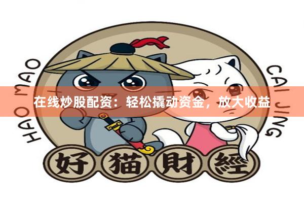 在线炒股配资：轻松撬动资金，放大收益