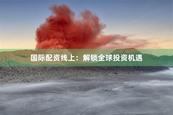 国际配资线上：解锁全球投资机遇