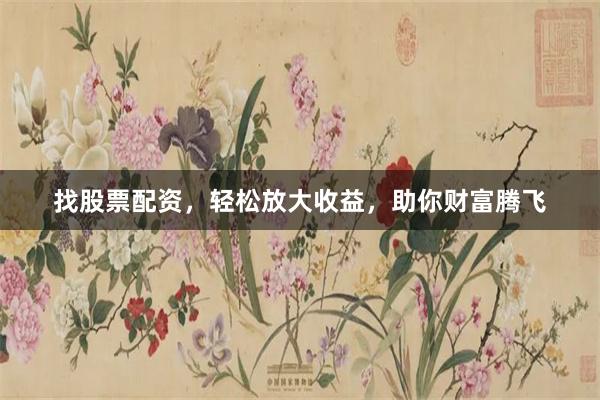 找股票配资，轻松放大收益，助你财富腾飞