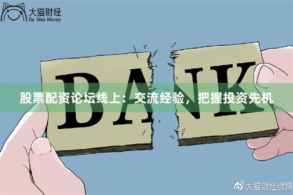 股票配资论坛线上：交流经验，把握投资先机