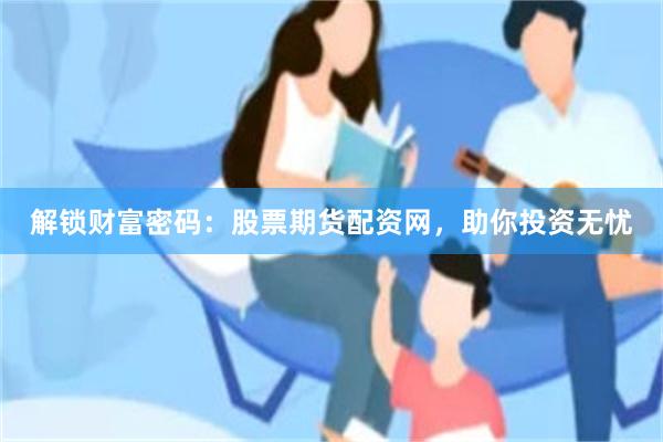 解锁财富密码：股票期货配资网，助你投资无忧