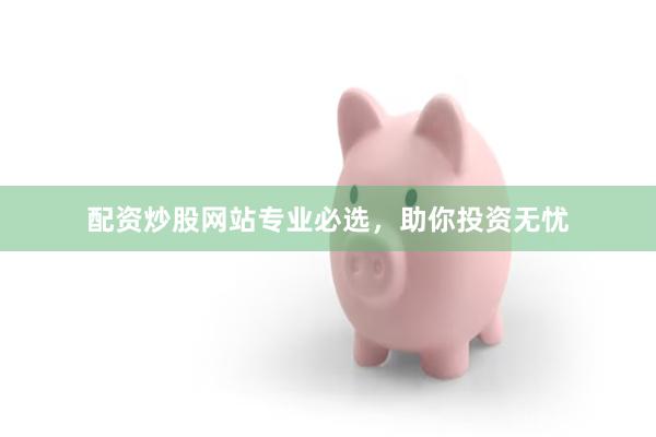 配资炒股网站专业必选，助你投资无忧