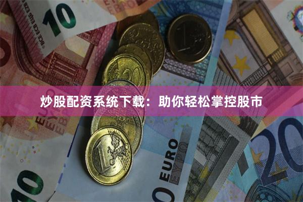 炒股配资系统下载：助你轻松掌控股市