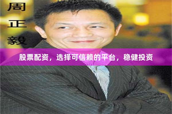 股票配资，选择可信赖的平台，稳健投资