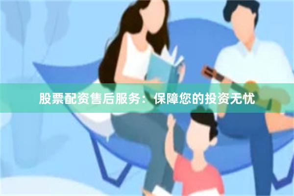 股票配资售后服务：保障您的投资无忧