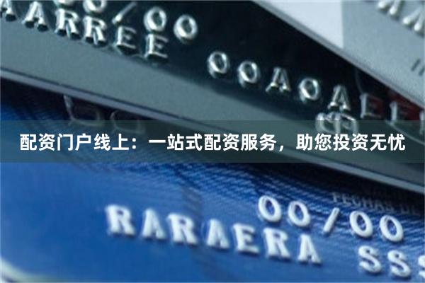 配资门户线上：一站式配资服务，助您投资无忧