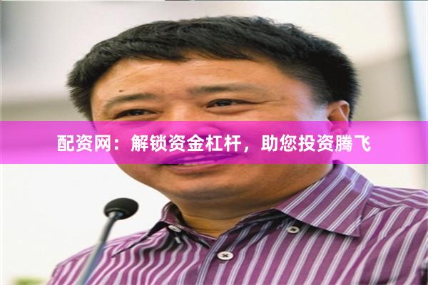 配资网：解锁资金杠杆，助您投资腾飞