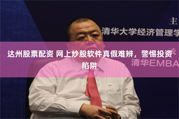 达州股票配资 网上炒股软件真假难辨，警惕投资陷阱