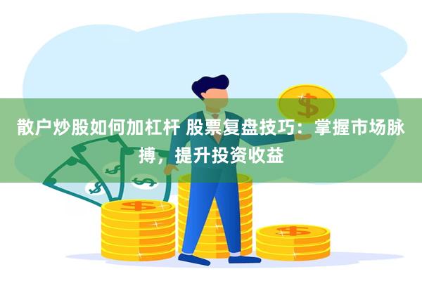 散户炒股如何加杠杆 股票复盘技巧：掌握市场脉搏，提升投资收益
