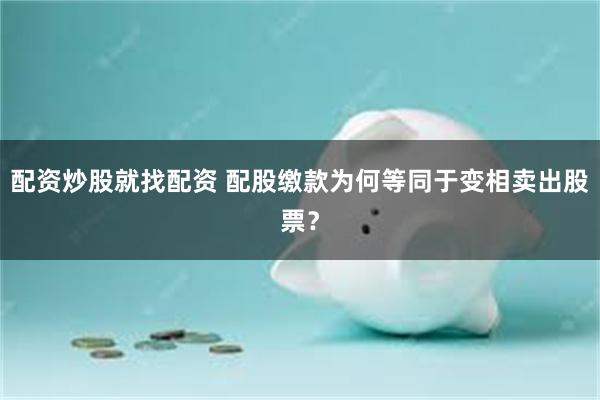 配资炒股就找配资 配股缴款为何等同于变相卖出股票？