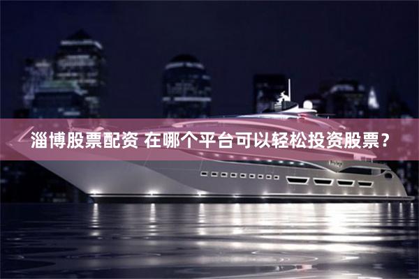 淄博股票配资 在哪个平台可以轻松投资股票？
