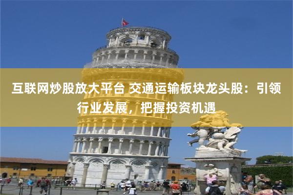互联网炒股放大平台 交通运输板块龙头股：引领行业发展，把握投资机遇