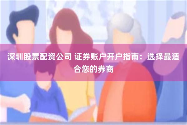 深圳股票配资公司 证券账户开户指南：选择最适合您的券商
