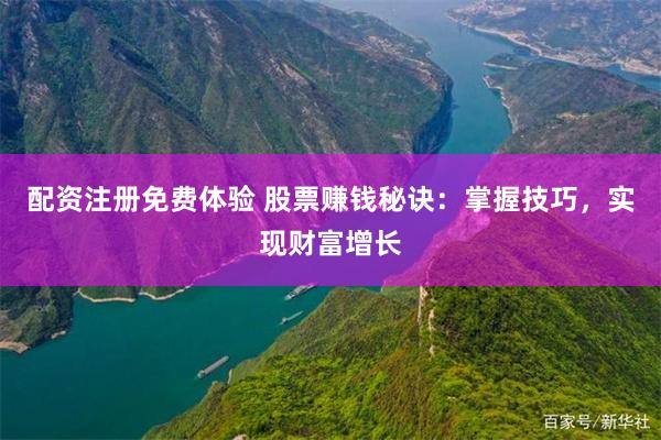 配资注册免费体验 股票赚钱秘诀：掌握技巧，实现财富增长